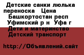 Детские санки люлька переноска › Цена ­ 2 000 - Башкортостан респ., Уфимский р-н, Уфа г. Дети и материнство » Детский транспорт   